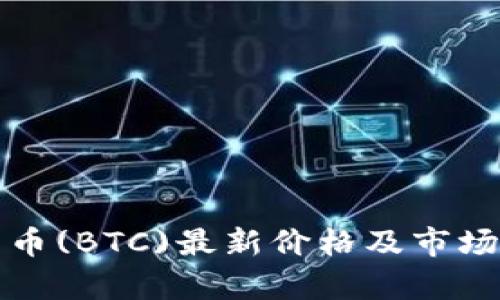 今日比特币(BTC)最新价格及市场趋势分析