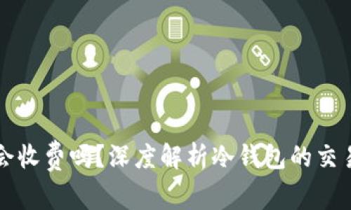 冷钱包取消交易会收费吗？深度解析冷钱包的交易费用与使用规则