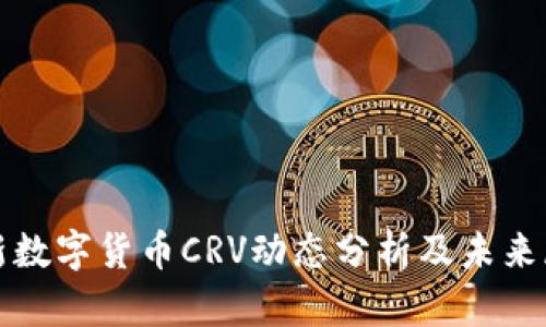最新数字货币CRV动态分析及未来展望