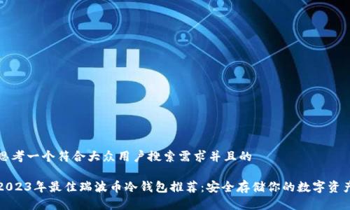 思考一个符合大众用户搜索需求并且的

2023年最佳瑞波币冷钱包推荐：安全存储你的数字资产