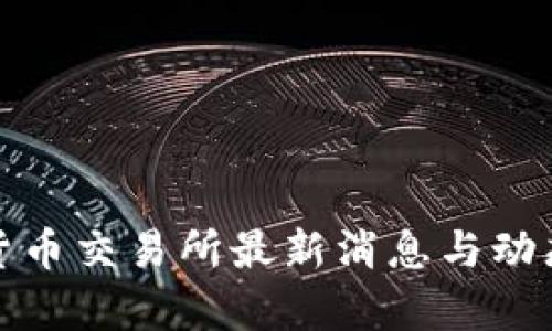 数字货币交易所最新消息与动态分析