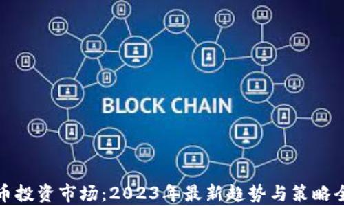 
加密货币投资市场：2023年最新趋势与策略全面分析