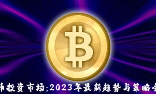 
加密货币投资市场：2023年最新趋势与策略全面分析