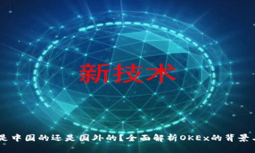 OKEx是中国的还是国外的？全面解析OKEx的背景与发展