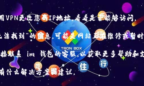 如果您无法访问 im 钱包的官网地址，首先可以尝试以下几种方式来解决这个问题：

1. **检查网络连接**：确保您的互联网连接正常。有时候，网络问题会导致特定网站无法访问。

2. **更换浏览器**：尝试使用不同的浏览器访问官网。有时浏览器的缓存或设置会影响网站的正常访问。

3. **清除浏览器缓存**：清除浏览器缓存和Cookies，重新加载页面。

4. **使用VPN**：有些地区可能会限制访问特定网站，您可以尝试使用VPN更改您的IP地址，看看是否能够访问。

5. **检查是否停机**：访问网站时，如果您看到“无法访问”或“网站无法找到”的信息，可能是网站正在维修或暂时下线。您可以查看社交媒体渠道，了解是否有其他用户遇到类似问题。

6. **直接联系支持**：如果以上方法都没能解决问题，您可以尝试直接联系 im 钱包的客服，以获取更多帮助和支持。

如有需要，也可以在网上搜索相关论坛或社区的讨论，看看其他用户有什么解决方案或建议。