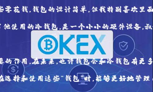 ### 钱包与冷钱包的观察

在这篇作文里，我想和大家分享我对钱包和冷钱包的观察和理解。钱包和冷钱包是我们生活中非常重要的物品，它们各自有着不同的功能和特点。接下来，我将从不同的角度来介绍它们。

一、钱包的特点

首先，我们来说说钱包。钱包是我们日常生活中常见的小物件。无论是在上学的路上，还是在和朋友聚会的时候，钱包几乎都是随身携带的东西。钱包通常是用皮革或者布料做的，外形各异，有的简单，有的华丽，颜色也非常丰富。

钱包的主要功能是用来放钱和重要的证件，比如学生证、身份证和信用卡。每天上学的时候，我都会把零花钱放进我的钱包里，以便能在学校买一些好吃的零食。有时候，我把一些特別重要的文档也放在钱包里，以免丢失。

二、冷钱包的介绍

接下来，我想介绍冷钱包。虽然“冷钱包”这个词听起来有点陌生，但它其实是一种可以安全存储虚拟货币的工具。随着科技的发展，越来越多的人开始投资比特币、以太坊等虚拟货币，而冷钱包正是帮助他们保护资产的好方法。

和一般的钱包不同，冷钱包并不和互联网连接，这就意味着即使网络被黑客攻击，我们的虚拟货币也不会受到影响。冷钱包有很多种形式，有的是硬件设备，有的只是一个离线的纸张，上面写着我们的私钥。这种钱包的设计理念，是为了保护我们的数字资产安全。

三、钱包与冷钱包的比较

现在，听完我对钱包和冷钱包的介绍，大家应该会有一些想法。钱包和冷钱包的用途和特点都是不同的。钱包是用来存放实体现金和证件的，而冷钱包则是用于存储虚拟货币的。

钱包在我们的生活中使用频繁，而冷钱包则更适合那些投资虚拟货币的人。两者都非常重要，但是使用的场合和方式却是完全不同的。在我看来，钱包更加贴近我们的日常生活，而冷钱包则体现了科技发展的趋势。

四、我喜欢的钱包

说到钱包，我知道很多同学都有自己喜欢的款式。我自己的钱包是一个蓝色的小皮夹，里面有很多卡片和一些零花钱。钱包的设计简单，但我特别喜欢里面的图案，是一只可爱的小猫，每次看到它我都会感到开心。

而在讨论冷钱包时，我想到了我的叔叔。他是一位程序员，平时非常喜欢研究虚拟货币。前几天，他给我展示了他使用的冷钱包，是一个小小的硬件设备，叔叔告诉我，它对保护他的比特币非常有效。我觉得这种冷钱包既神秘又有趣，仿佛是未来科技的一个标志。

五、总结

通过这次观察，我对钱包和冷钱包有了更深入的了解。虽然它们的用途不同，但都在各自的领域中发挥着重要的作用。在未来，也许钱包会和冷钱包有更多的互动，类似于互联网时代的交融。无论是实体钱包还是虚拟冷钱包，它们都让我对生活和科技充满了想象。

总的来说，钱包是我们日常生活中不可或缺的物件，而冷钱包则是保护我们数字货币的重要工具。希望大家在选择和使用这些“钱包”时，能够更好地管理自己的财务，享受科技带来的便利。