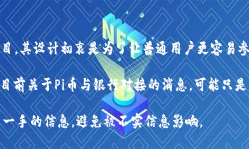 截至我最后的数据更新（2023年10月），Pi币（P Network）并没有正式与任何传统银行进行对接的公告。Pi币是一个基于移动端的加密货币项目，其设计初衷是为了让普通用户更容易参与到加密货币的挖掘和使用中。与传统金融机构的合作对于加密货币来说是一个备受关注的话题，但具体的进展需要以最新的官方信息为准。

随着加密货币市场的不断发展，许多项目都在寻求与金融机构的合作，这在一定程度上可以为用户提供更多的流动性和更方便的使用方式。但目前关于Pi币与银行对接的消息，可能只是传言或猜测，尚未得到证实。

如果你想了解更多关于Pi币的最新消息或动态，建议定期关注Pi Network的官方社交媒体、网站或相关的加密货币新闻平台。这样可以获取第一手的信息，避免被不实信息影响。