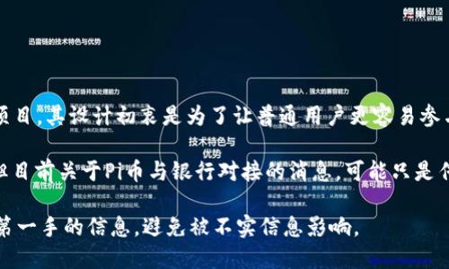 截至我最后的数据更新（2023年10月），Pi币（P Network）并没有正式与任何传统银行进行对接的公告。Pi币是一个基于移动端的加密货币项目，其设计初衷是为了让普通用户更容易参与到加密货币的挖掘和使用中。与传统金融机构的合作对于加密货币来说是一个备受关注的话题，但具体的进展需要以最新的官方信息为准。

随着加密货币市场的不断发展，许多项目都在寻求与金融机构的合作，这在一定程度上可以为用户提供更多的流动性和更方便的使用方式。但目前关于Pi币与银行对接的消息，可能只是传言或猜测，尚未得到证实。

如果你想了解更多关于Pi币的最新消息或动态，建议定期关注Pi Network的官方社交媒体、网站或相关的加密货币新闻平台。这样可以获取第一手的信息，避免被不实信息影响。