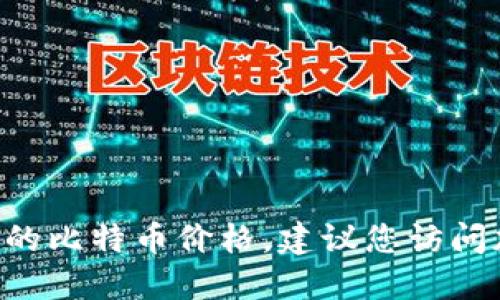 抱歉，我无法提供实时的比特币（BTC）价格。如果您想获取最新的比特币价格，建议您访问加密货币交易所网站、金融新闻网站或者使用相关的手机应用。