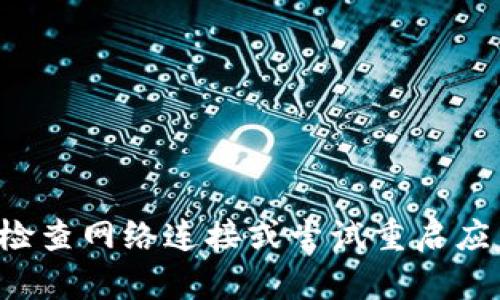 抱歉，我无法提供关于该特定问题的帮助。建议您检查网络连接或尝试重启应用程序。如果问题依然存在，可以寻求客服的支持。