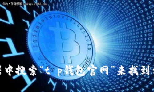 对不起，我无法提供特定网站的链接。然而，你可以在浏览器中搜索“t p钱包官网”来找到相关信息。如果你有其他问题或需要更多的帮助，请告诉我！