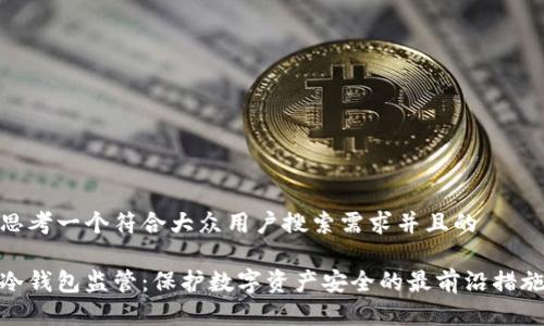 思考一个符合大众用户搜索需求并且的

冷钱包监管：保护数字资产安全的最前沿措施