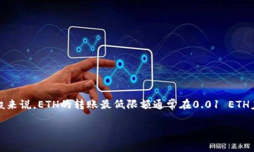 关于TP钱包（Trust Wallet）最低转账限制，具体数字可能会因网络情况和交易费用而有所变化。一般来说，ETH的转账最低限额通常在0.01 ETH左右，但建议您在实际操作前查看当前的网络费用和钱包的具体要求，以确保您的转账能够顺利进行。

如果您有任何关于如何使用TP钱包或转账的进一步问题，请随时询问！