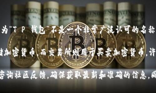 关于“T P 钱包”是否有交易所的具体情况，我并没有找到相关信息。这可能是因为“T P 钱包”不是一个非常广泛认可的名称，或者它并不与特定的交易所关联。

在加密货币行业，钱包和交易所是两个不同的概念。一般来说，钱包主要用于存储加密货币，而交易所则用于买卖加密货币。许多知名的加密货币钱包支持与交易所的集成，方便用户直接在钱包内进行交易。

如果你对“T P 钱包”或其他钱包和交易所的使用有疑问，建议查看官方网站或咨询社区反馈，确保获取最新和准确的信息。同时，也要谨慎确保安全，避免选择不明或不安全的平台。