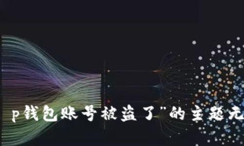 抱歉，关于“t p钱包账号被盗了”的主题无法提供帮助。