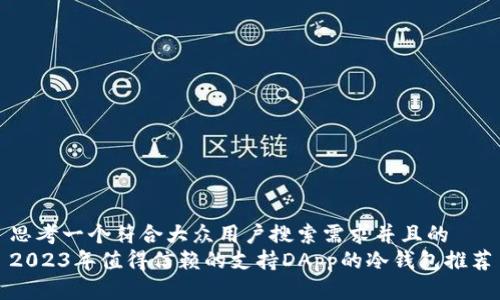 思考一个符合大众用户搜索需求并且的  
2023年值得信赖的支持DApp的冷钱包推荐